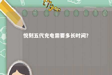 悦刻五代充电需要多长时间？ 